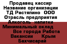 Продавец-кассир › Название организации ­ ТД Растяпино, ООО › Отрасль предприятия ­ Алкоголь, напитки › Минимальный оклад ­ 10 000 - Все города Работа » Вакансии   . Крым,Бахчисарай